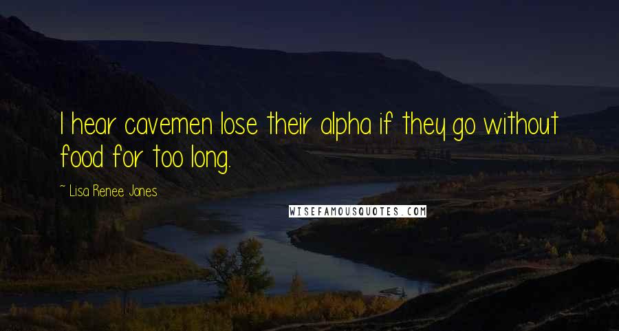 Lisa Renee Jones Quotes: I hear cavemen lose their alpha if they go without food for too long.