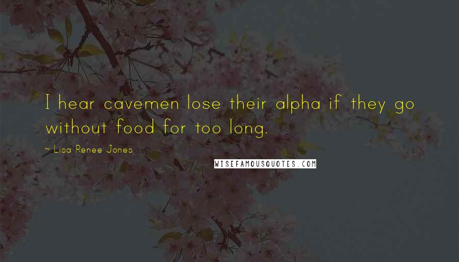 Lisa Renee Jones Quotes: I hear cavemen lose their alpha if they go without food for too long.