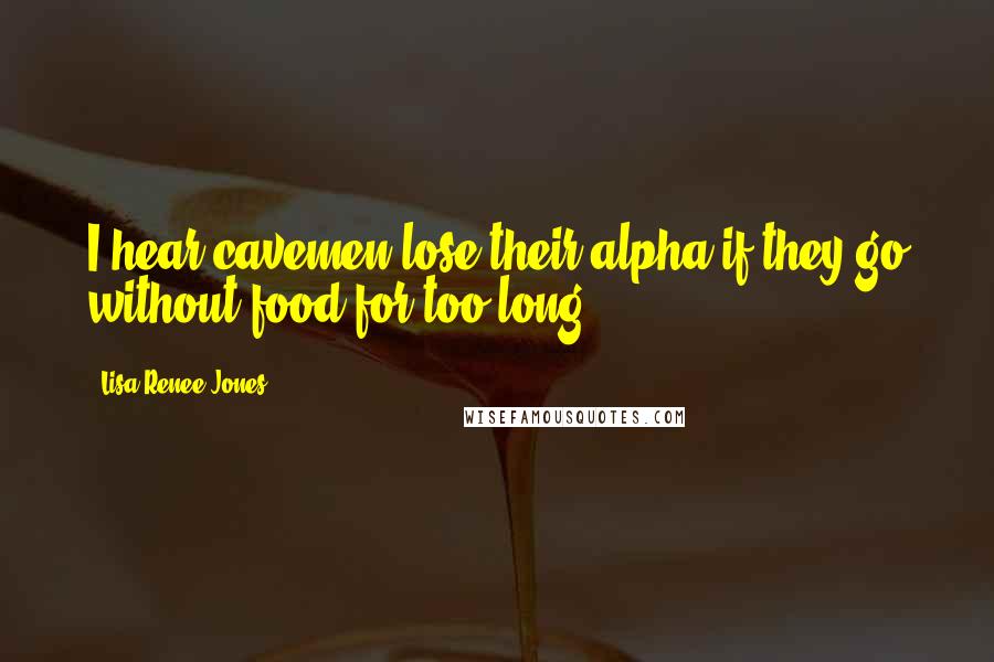 Lisa Renee Jones Quotes: I hear cavemen lose their alpha if they go without food for too long.