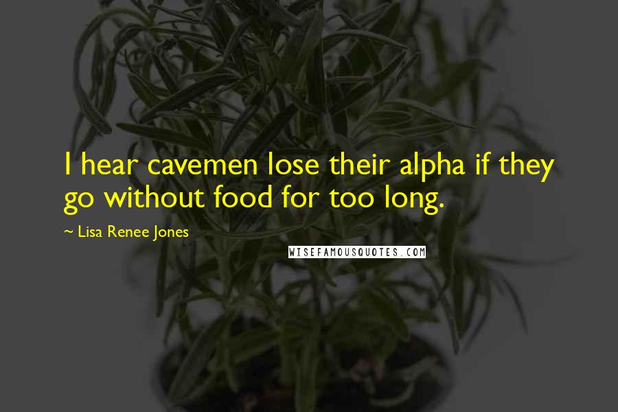 Lisa Renee Jones Quotes: I hear cavemen lose their alpha if they go without food for too long.