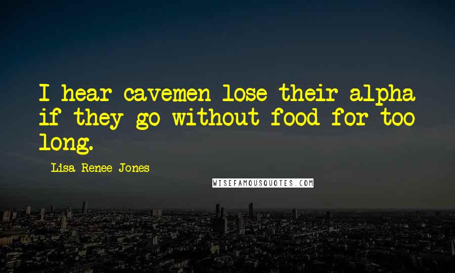 Lisa Renee Jones Quotes: I hear cavemen lose their alpha if they go without food for too long.