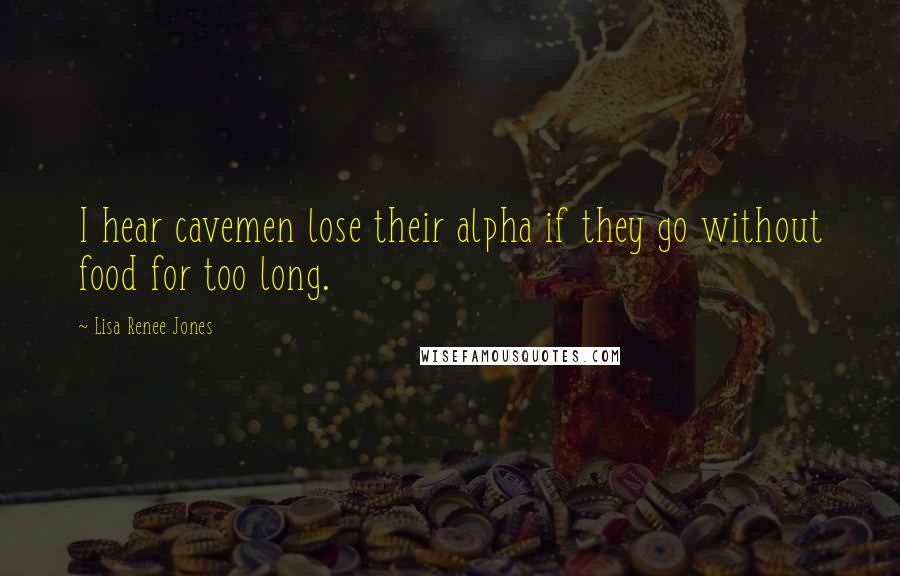 Lisa Renee Jones Quotes: I hear cavemen lose their alpha if they go without food for too long.