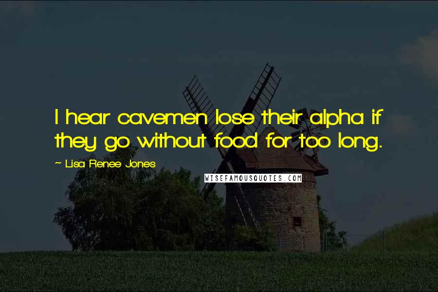 Lisa Renee Jones Quotes: I hear cavemen lose their alpha if they go without food for too long.