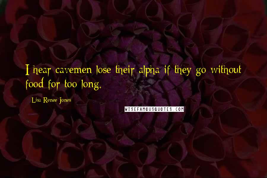 Lisa Renee Jones Quotes: I hear cavemen lose their alpha if they go without food for too long.