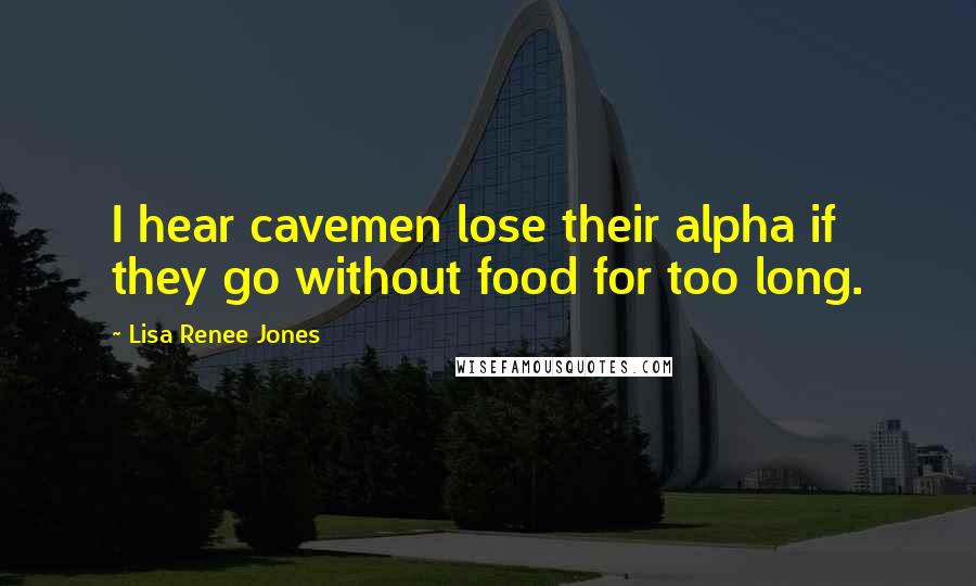 Lisa Renee Jones Quotes: I hear cavemen lose their alpha if they go without food for too long.