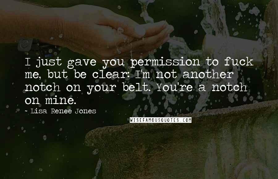 Lisa Renee Jones Quotes: I just gave you permission to fuck me, but be clear: I'm not another notch on your belt. You're a notch on mine.