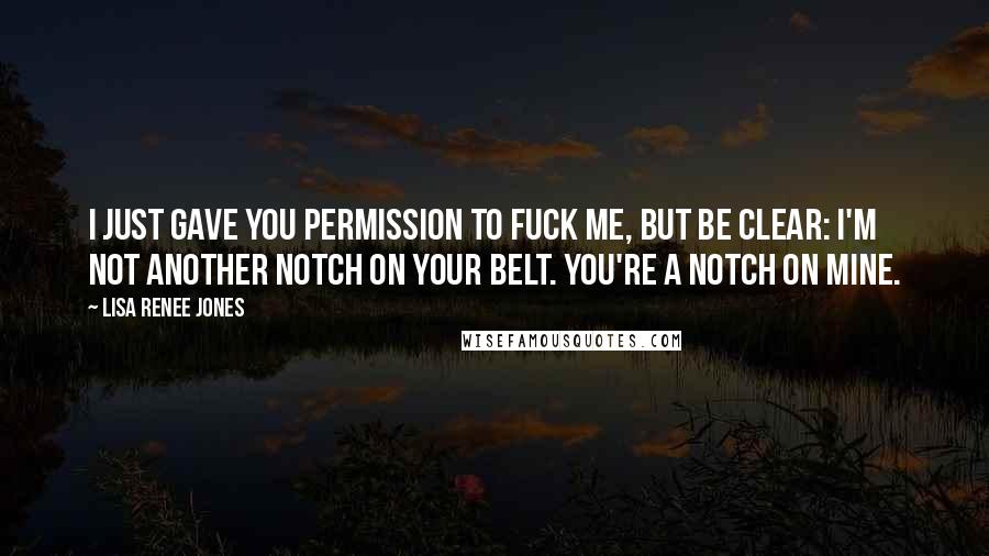 Lisa Renee Jones Quotes: I just gave you permission to fuck me, but be clear: I'm not another notch on your belt. You're a notch on mine.