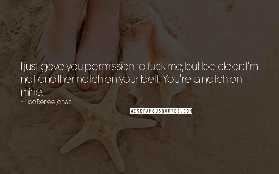 Lisa Renee Jones Quotes: I just gave you permission to fuck me, but be clear: I'm not another notch on your belt. You're a notch on mine.