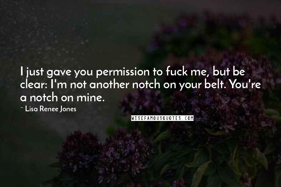 Lisa Renee Jones Quotes: I just gave you permission to fuck me, but be clear: I'm not another notch on your belt. You're a notch on mine.