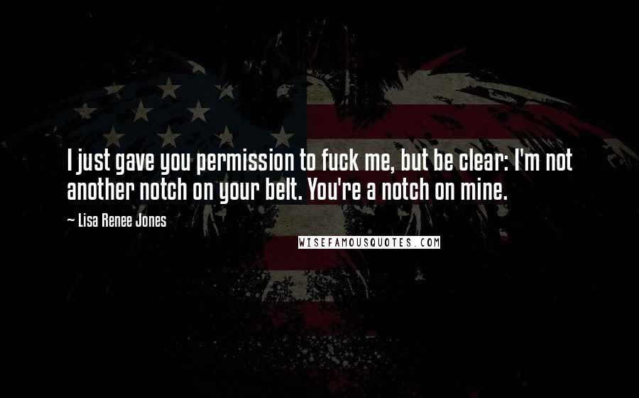 Lisa Renee Jones Quotes: I just gave you permission to fuck me, but be clear: I'm not another notch on your belt. You're a notch on mine.