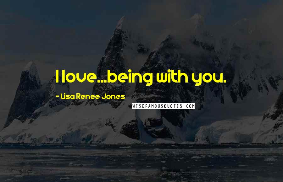 Lisa Renee Jones Quotes: I love...being with you.