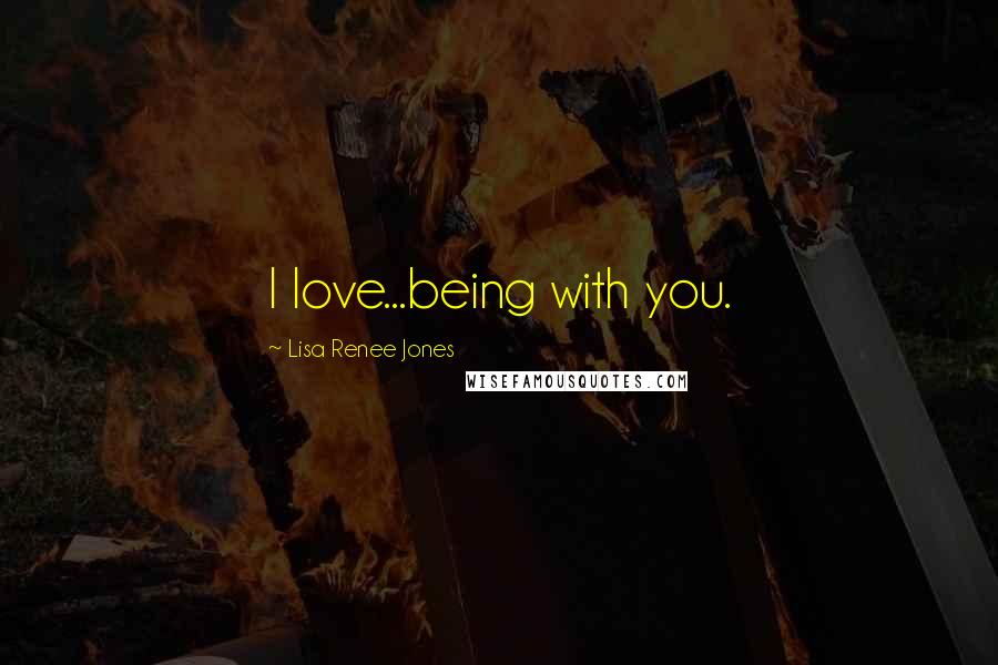 Lisa Renee Jones Quotes: I love...being with you.