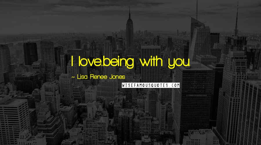 Lisa Renee Jones Quotes: I love...being with you.