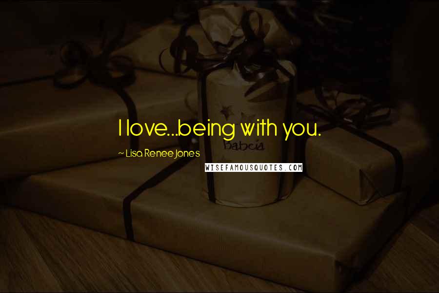 Lisa Renee Jones Quotes: I love...being with you.