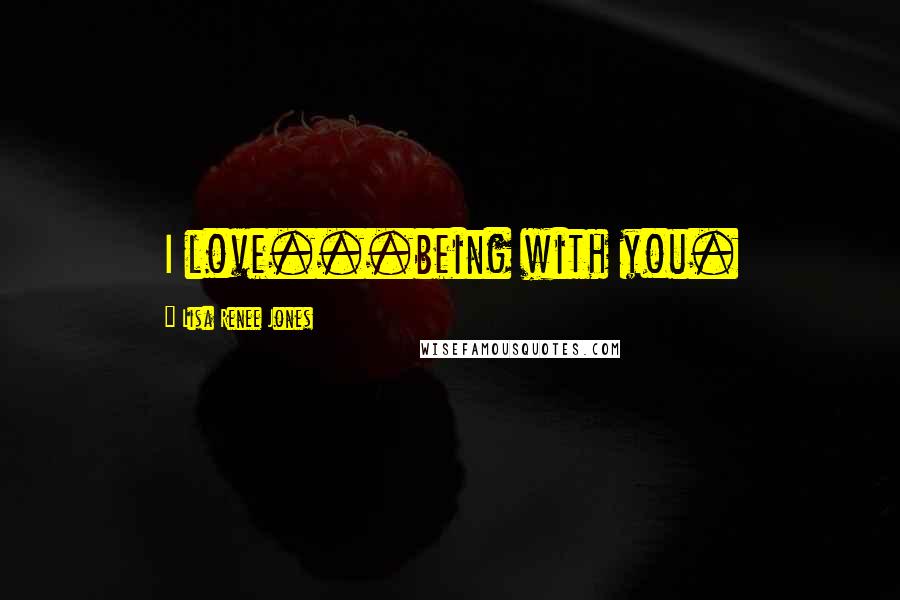 Lisa Renee Jones Quotes: I love...being with you.