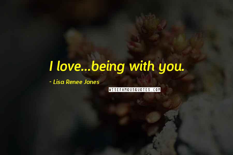 Lisa Renee Jones Quotes: I love...being with you.