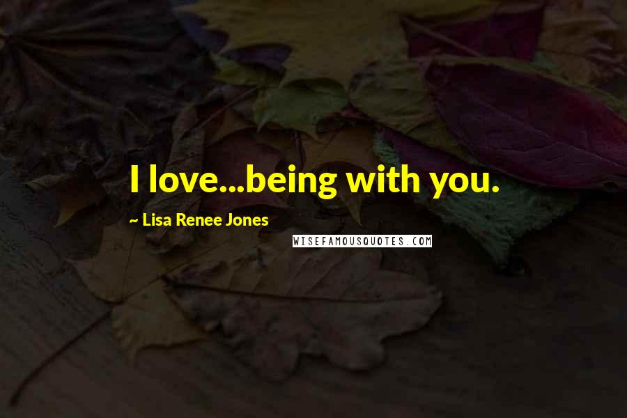 Lisa Renee Jones Quotes: I love...being with you.