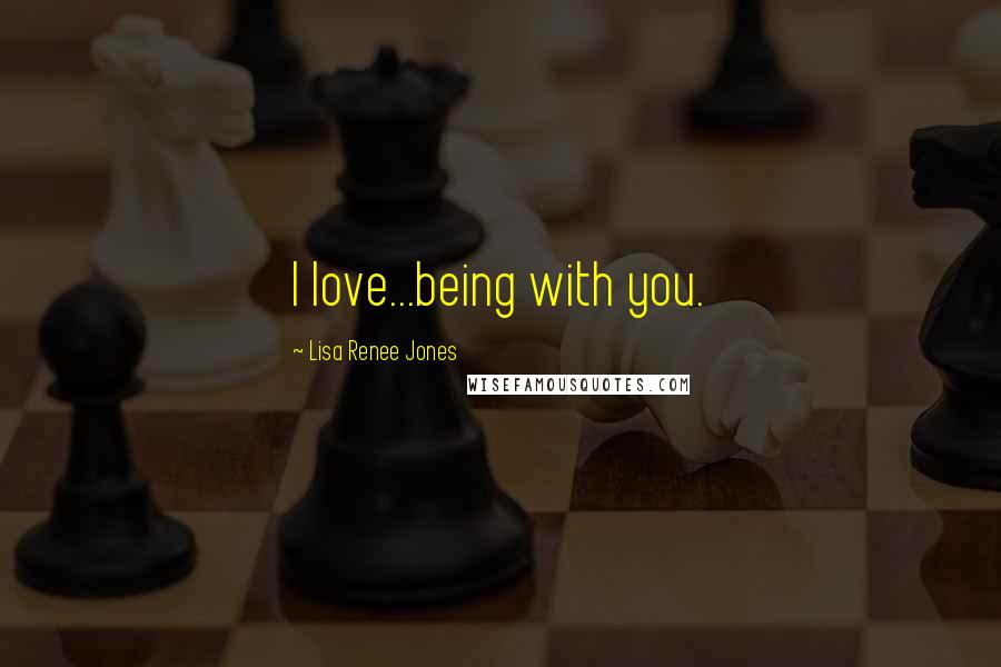 Lisa Renee Jones Quotes: I love...being with you.