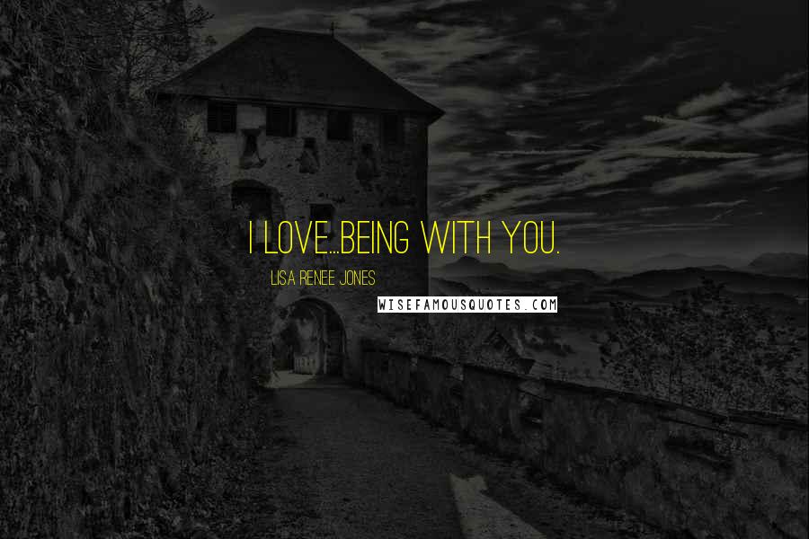 Lisa Renee Jones Quotes: I love...being with you.
