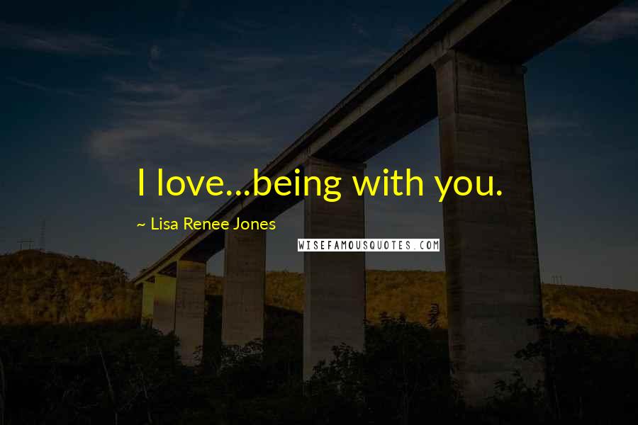 Lisa Renee Jones Quotes: I love...being with you.