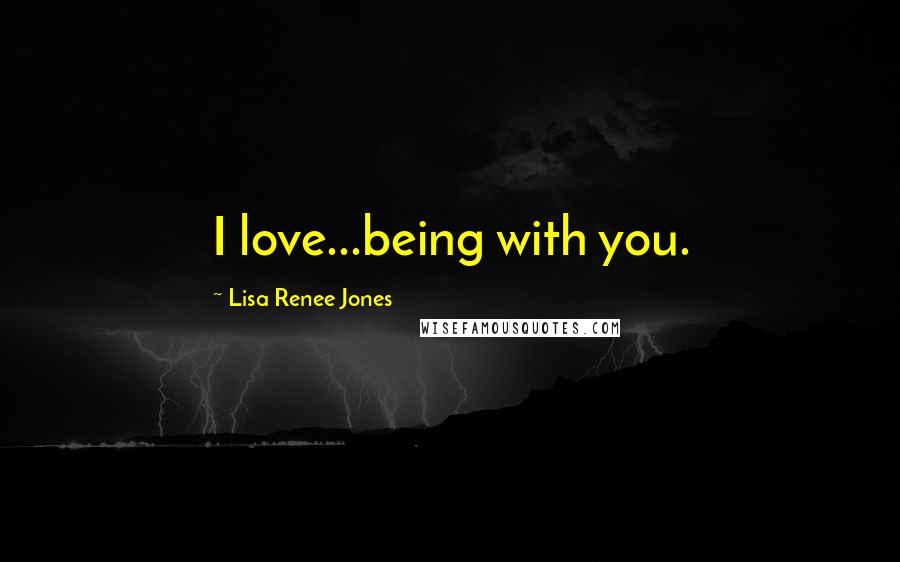 Lisa Renee Jones Quotes: I love...being with you.