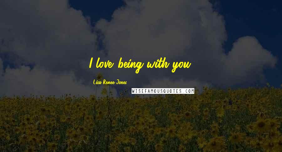 Lisa Renee Jones Quotes: I love...being with you.