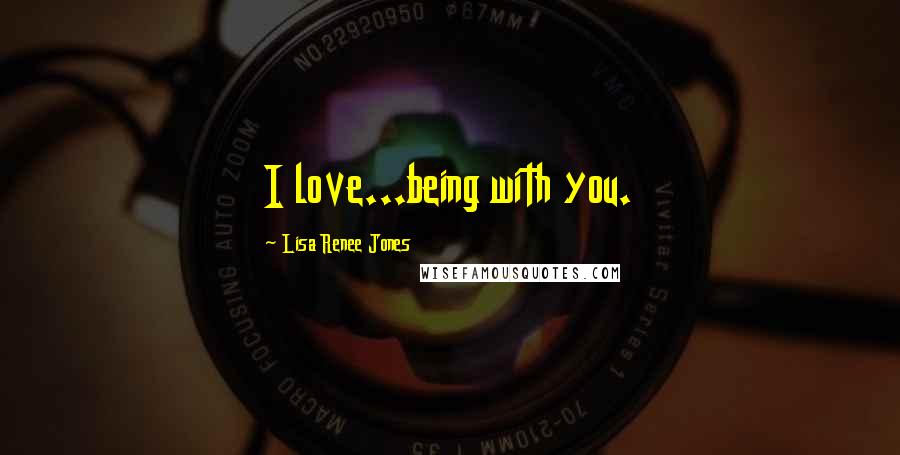 Lisa Renee Jones Quotes: I love...being with you.