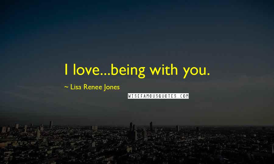 Lisa Renee Jones Quotes: I love...being with you.