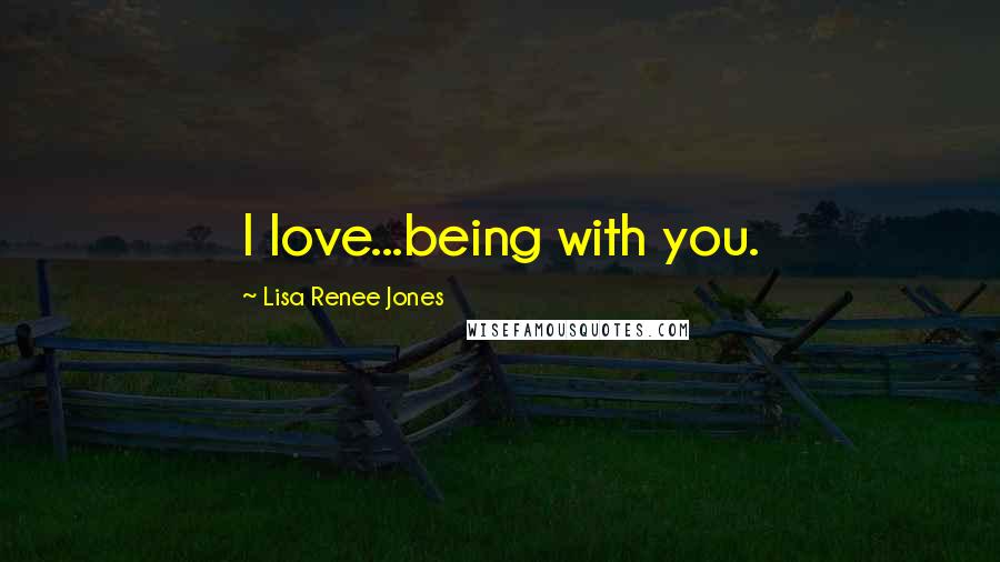 Lisa Renee Jones Quotes: I love...being with you.