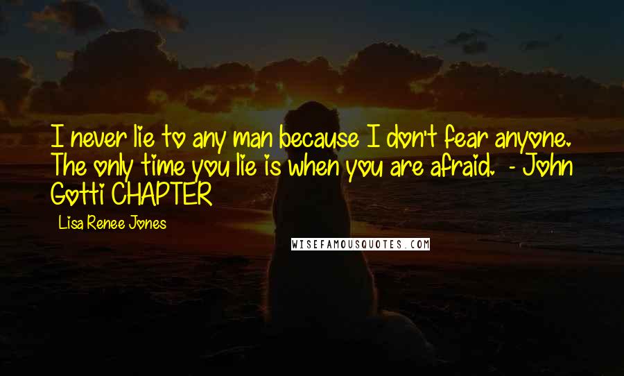Lisa Renee Jones Quotes: I never lie to any man because I don't fear anyone. The only time you lie is when you are afraid.  - John Gotti CHAPTER
