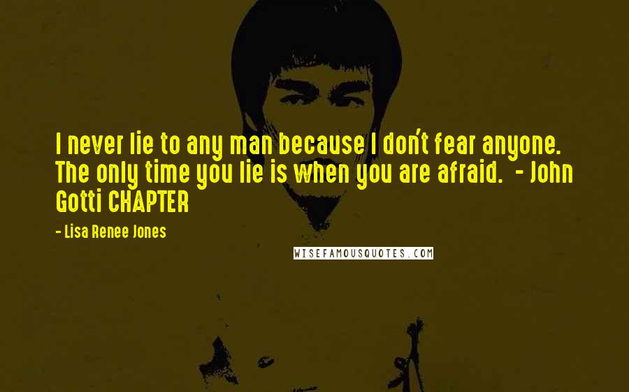 Lisa Renee Jones Quotes: I never lie to any man because I don't fear anyone. The only time you lie is when you are afraid.  - John Gotti CHAPTER