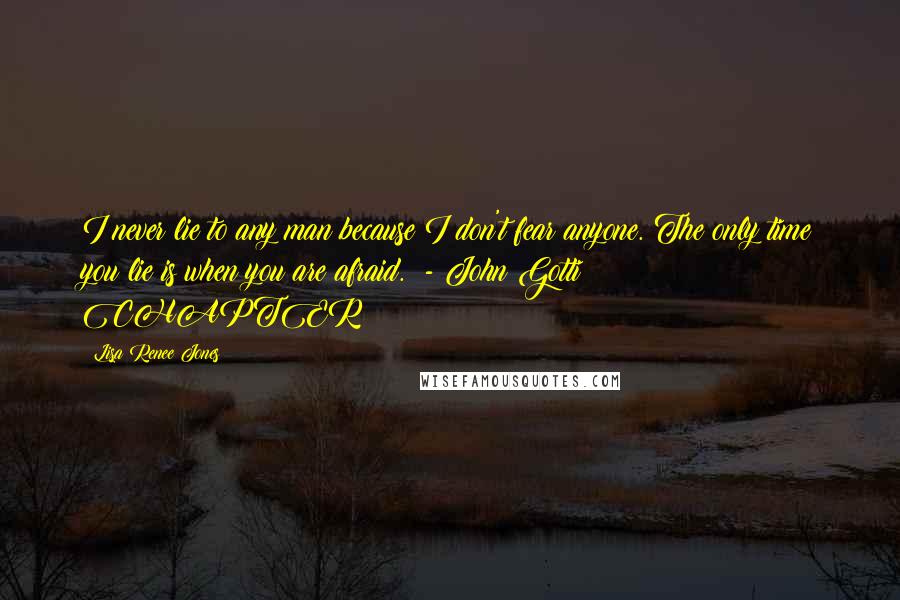 Lisa Renee Jones Quotes: I never lie to any man because I don't fear anyone. The only time you lie is when you are afraid.  - John Gotti CHAPTER