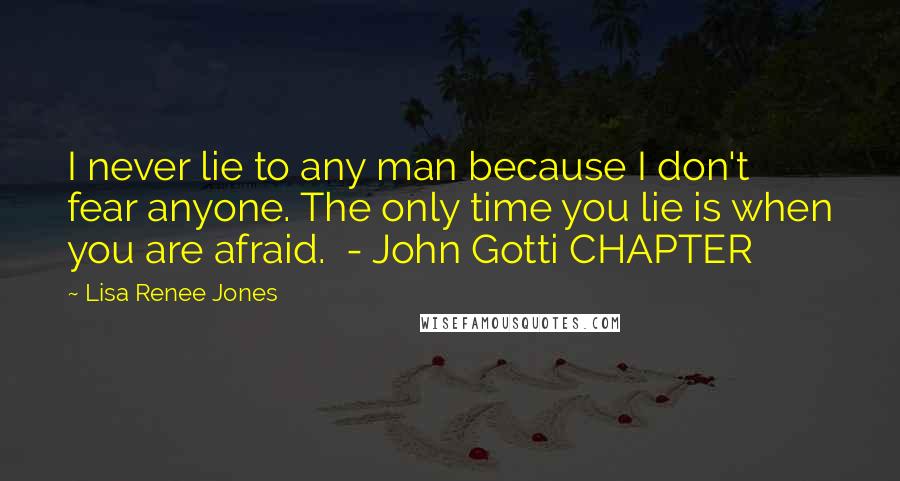 Lisa Renee Jones Quotes: I never lie to any man because I don't fear anyone. The only time you lie is when you are afraid.  - John Gotti CHAPTER