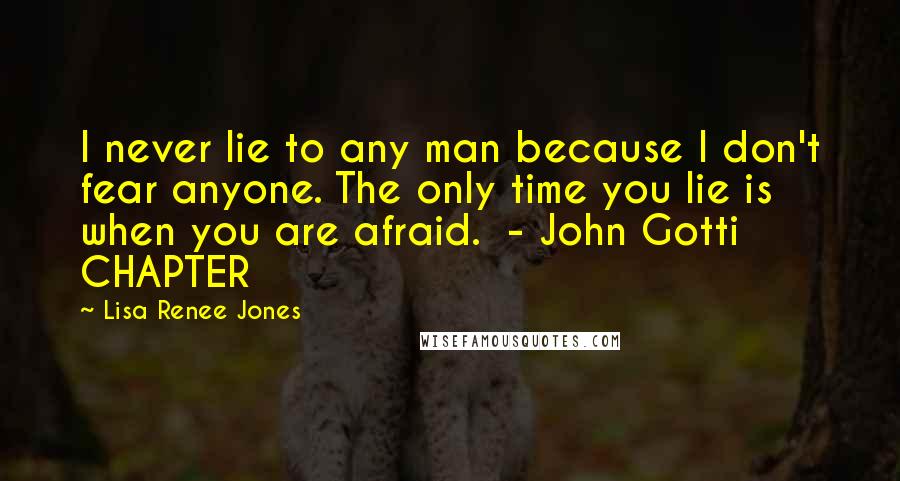 Lisa Renee Jones Quotes: I never lie to any man because I don't fear anyone. The only time you lie is when you are afraid.  - John Gotti CHAPTER