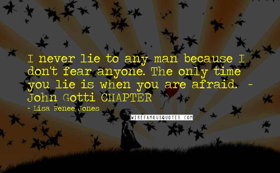 Lisa Renee Jones Quotes: I never lie to any man because I don't fear anyone. The only time you lie is when you are afraid.  - John Gotti CHAPTER