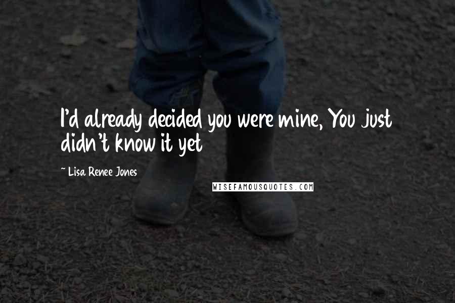 Lisa Renee Jones Quotes: I'd already decided you were mine, You just didn't know it yet