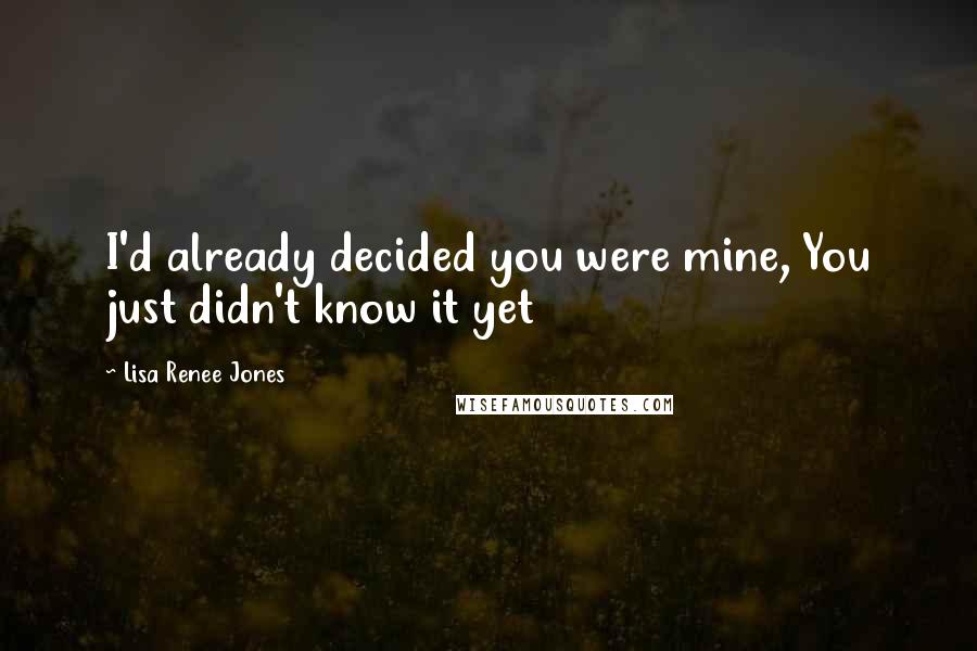 Lisa Renee Jones Quotes: I'd already decided you were mine, You just didn't know it yet