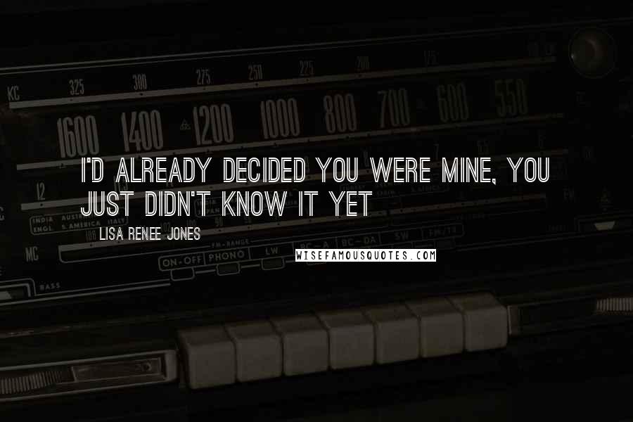 Lisa Renee Jones Quotes: I'd already decided you were mine, You just didn't know it yet