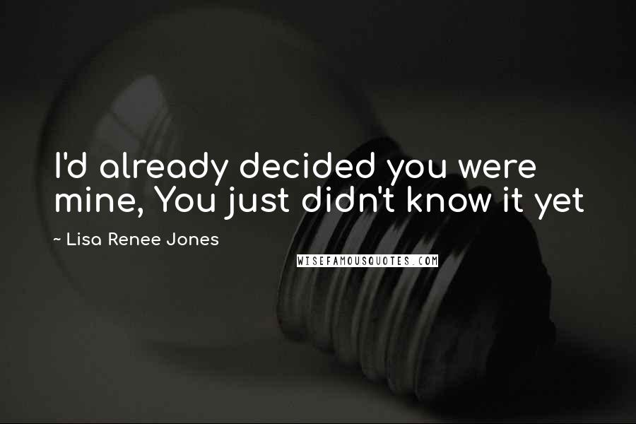 Lisa Renee Jones Quotes: I'd already decided you were mine, You just didn't know it yet