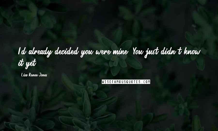 Lisa Renee Jones Quotes: I'd already decided you were mine, You just didn't know it yet