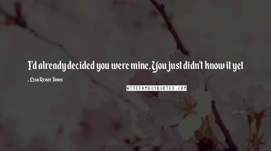 Lisa Renee Jones Quotes: I'd already decided you were mine, You just didn't know it yet