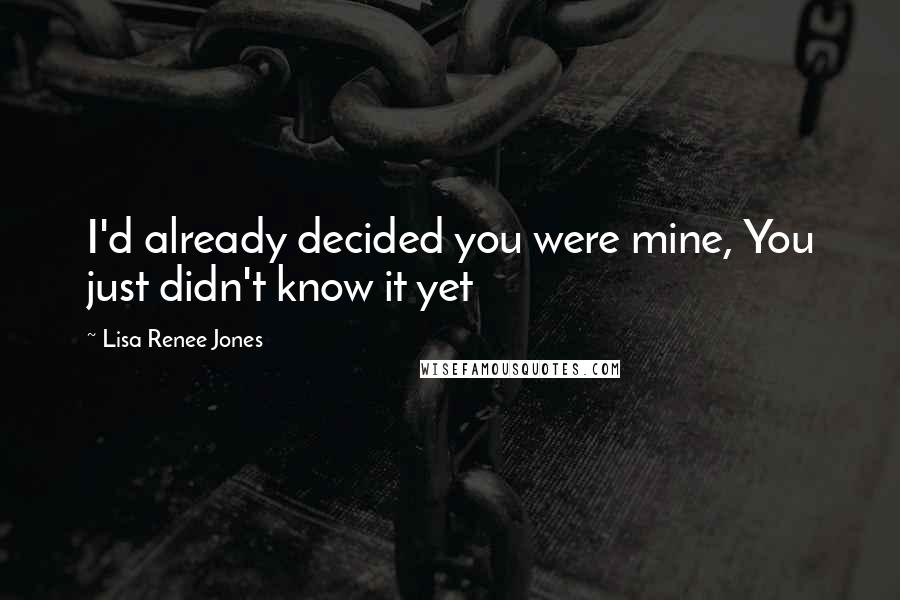 Lisa Renee Jones Quotes: I'd already decided you were mine, You just didn't know it yet