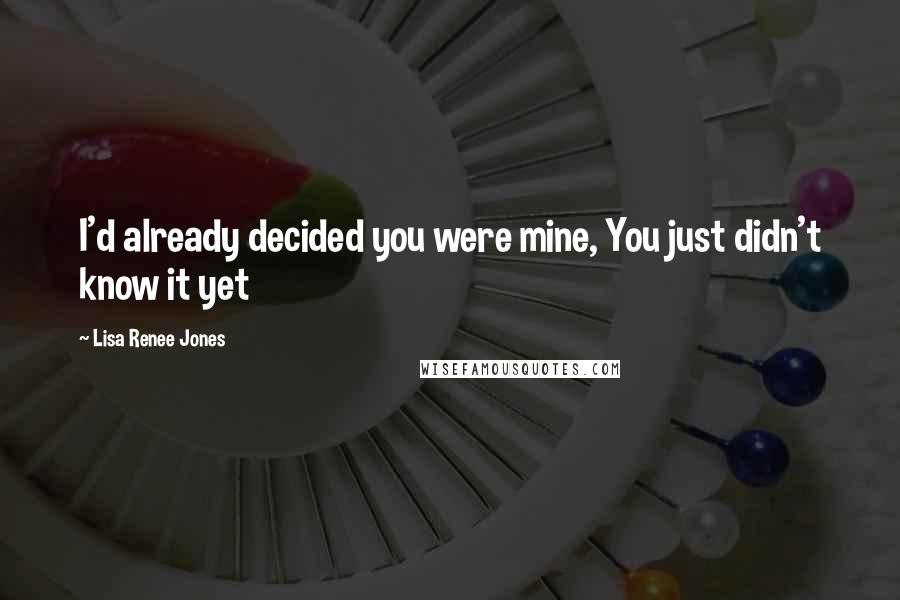 Lisa Renee Jones Quotes: I'd already decided you were mine, You just didn't know it yet