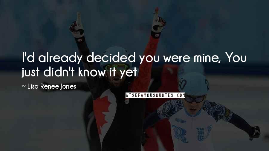 Lisa Renee Jones Quotes: I'd already decided you were mine, You just didn't know it yet