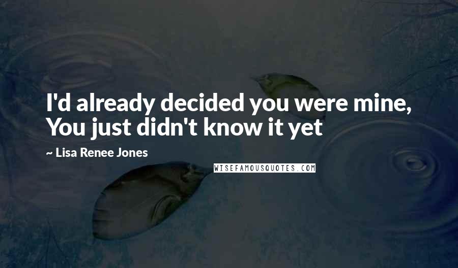 Lisa Renee Jones Quotes: I'd already decided you were mine, You just didn't know it yet