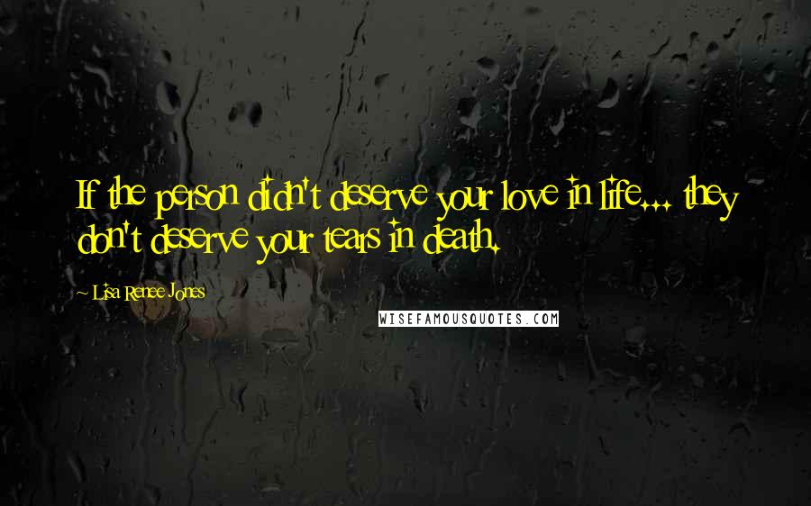 Lisa Renee Jones Quotes: If the person didn't deserve your love in life... they don't deserve your tears in death.