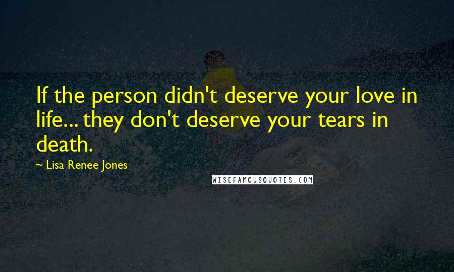 Lisa Renee Jones Quotes: If the person didn't deserve your love in life... they don't deserve your tears in death.