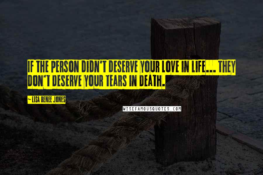 Lisa Renee Jones Quotes: If the person didn't deserve your love in life... they don't deserve your tears in death.