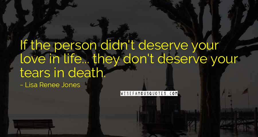 Lisa Renee Jones Quotes: If the person didn't deserve your love in life... they don't deserve your tears in death.