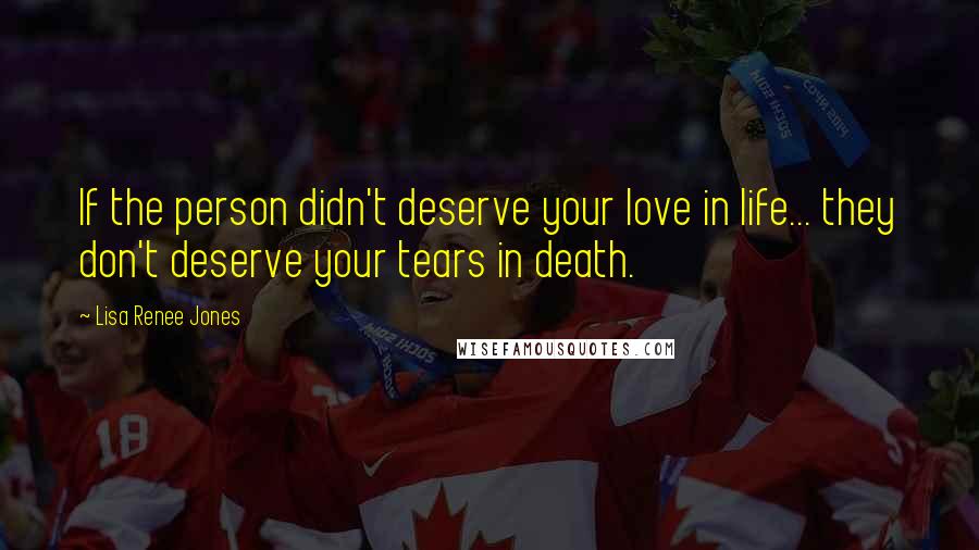 Lisa Renee Jones Quotes: If the person didn't deserve your love in life... they don't deserve your tears in death.
